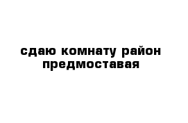 сдаю комнату район предмоставая